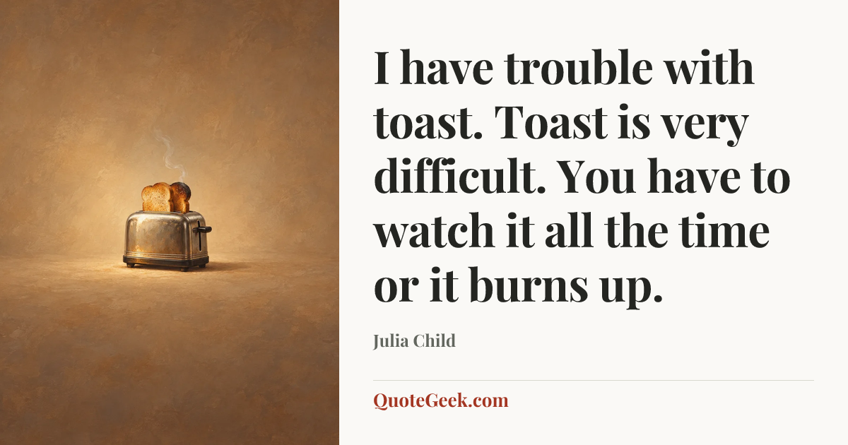 “I have trouble with toast. Toast is very difficult. You have to watch it all the time or it burns up.” — Julia Child. Illustrated QuoteGeek card.