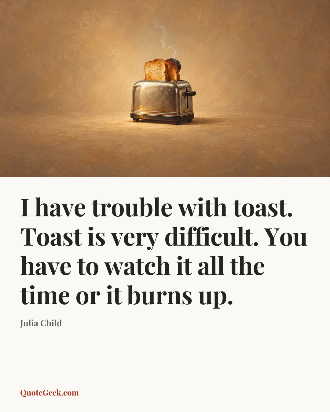 “I have trouble with toast. Toast is very difficult. You have to watch it all the time or it burns up.” — Julia Child. Illustrated QuoteGeek card.