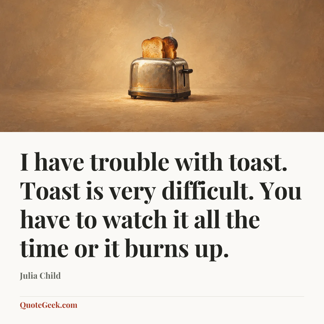 “I have trouble with toast. Toast is very difficult. You have to watch it all the time or it burns up.” — Julia Child. Illustrated QuoteGeek card.