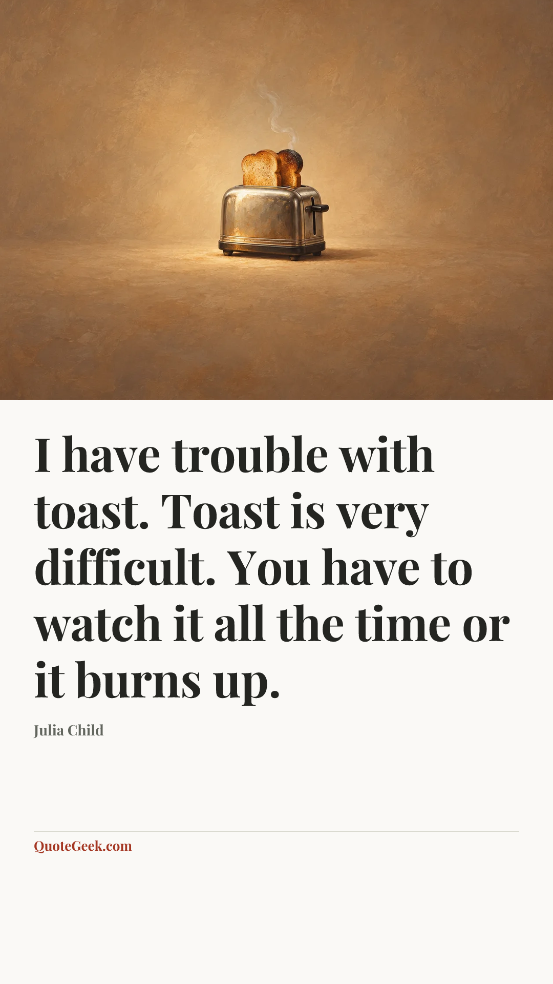 “I have trouble with toast. Toast is very difficult. You have to watch it all the time or it burns up.” — Julia Child. Illustrated QuoteGeek card.