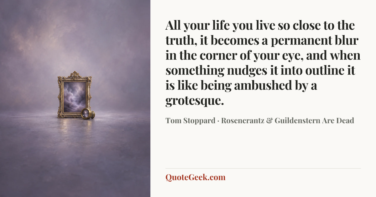 “All your life you live so close to the truth, it becomes a permanent blur in the corner of your eye, and when something nudges it into outline it is like being ambushed by a grotesque.” — Tom Stoppard · Rosencrantz & Guildenstern Are Dead. Illustrated QuoteGeek card.