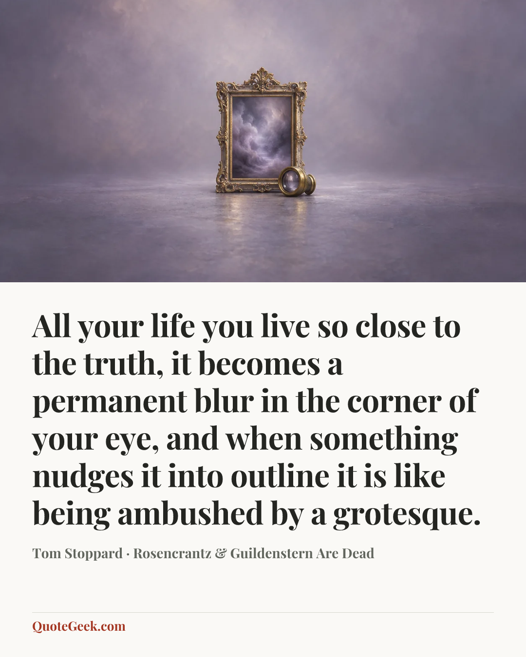 “All your life you live so close to the truth, it becomes a permanent blur in the corner of your eye, and when something nudges it into outline it is like being ambushed by a grotesque.” — Tom Stoppard · Rosencrantz & Guildenstern Are Dead. Illustrated QuoteGeek card.