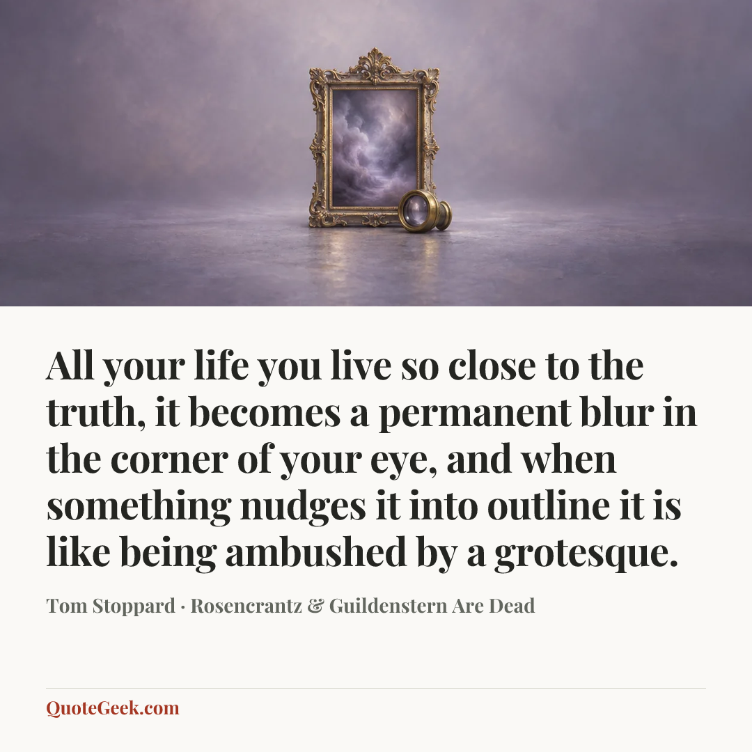 “All your life you live so close to the truth, it becomes a permanent blur in the corner of your eye, and when something nudges it into outline it is like being ambushed by a grotesque.” — Tom Stoppard · Rosencrantz & Guildenstern Are Dead. Illustrated QuoteGeek card.