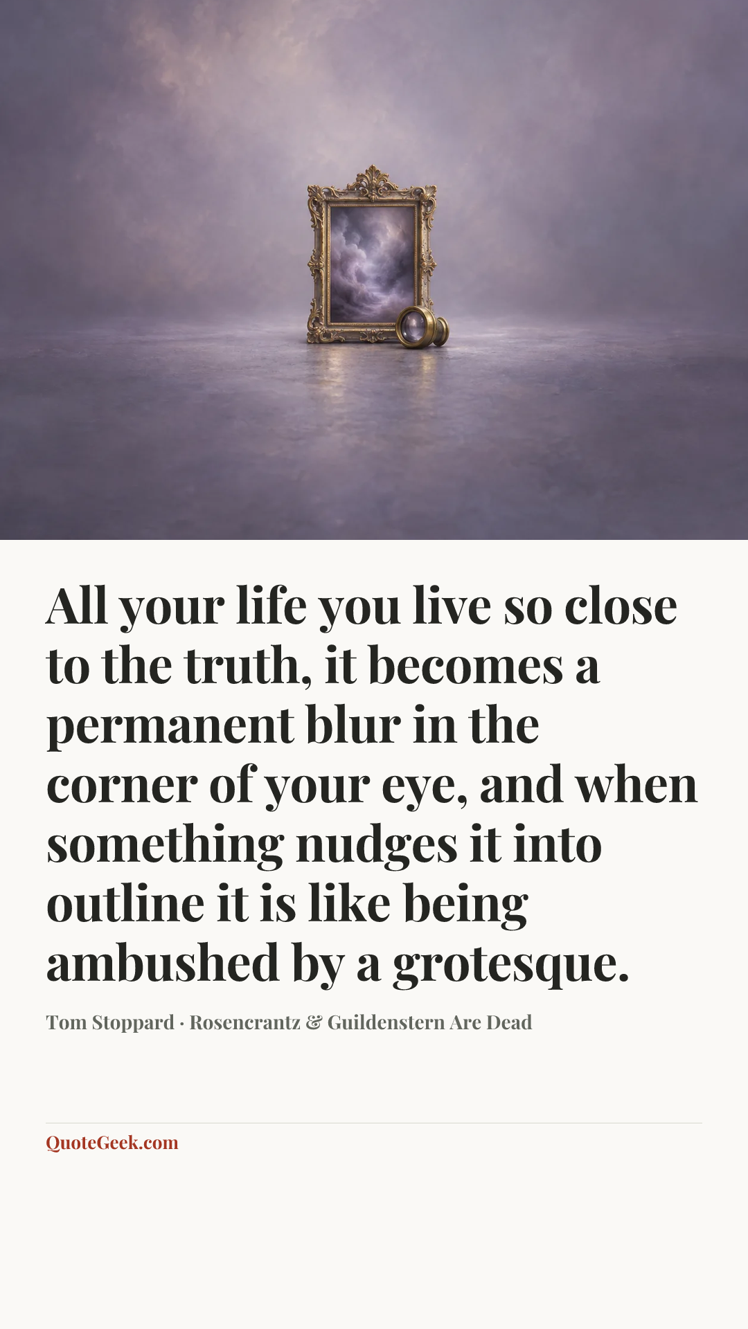 “All your life you live so close to the truth, it becomes a permanent blur in the corner of your eye, and when something nudges it into outline it is like being ambushed by a grotesque.” — Tom Stoppard · Rosencrantz & Guildenstern Are Dead. Illustrated QuoteGeek card.