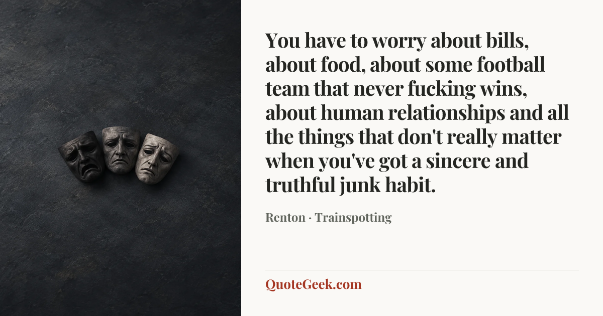 “You have to worry about bills, about food, about some football team that never fucking wins, about human relationships and all the things that don't really matter when you've got a sincere and truthful junk habit.” — Renton · Trainspotting. Illustrated QuoteGeek card.