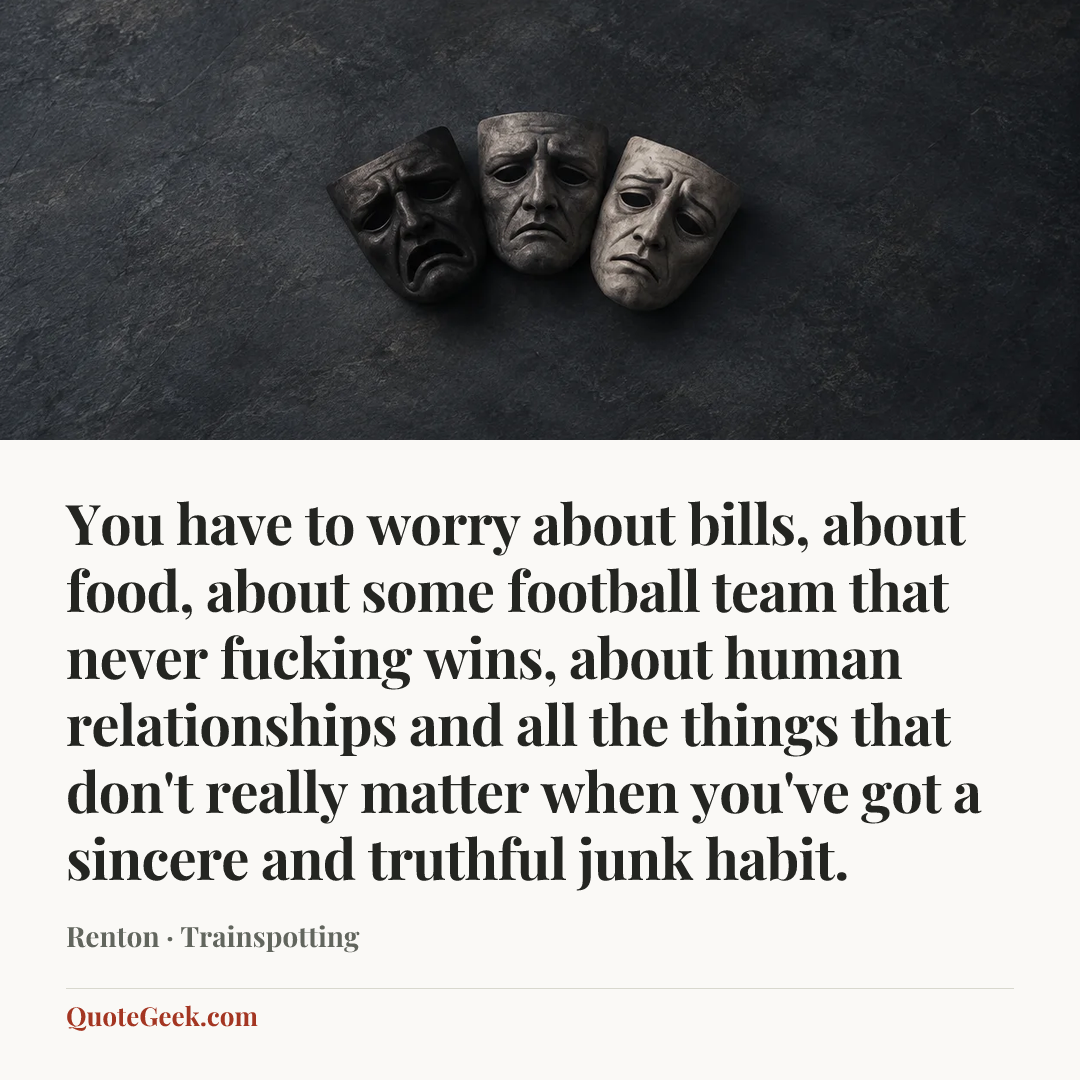 “You have to worry about bills, about food, about some football team that never fucking wins, about human relationships and all the things that don't really matter when you've got a sincere and truthful junk habit.” — Renton · Trainspotting. Illustrated QuoteGeek card.