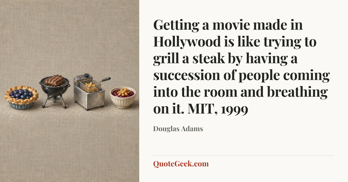 “Getting a movie made in Hollywood is like trying to grill a steak by having a succession of people coming into the room and breathing on it.
MIT, 1999” — Douglas Adams. Illustrated QuoteGeek card.
