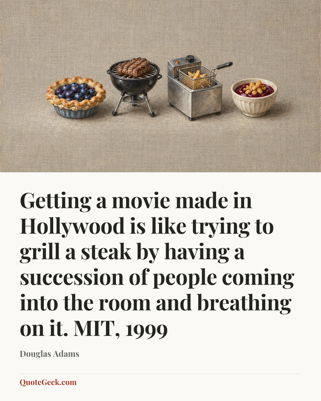 “Getting a movie made in Hollywood is like trying to grill a steak by having a succession of people coming into the room and breathing on it.
MIT, 1999” — Douglas Adams. Illustrated QuoteGeek card.