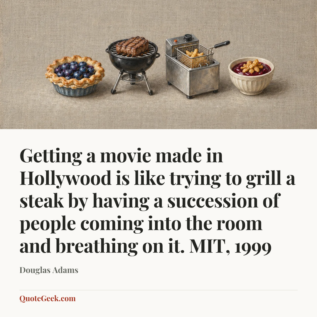 “Getting a movie made in Hollywood is like trying to grill a steak by having a succession of people coming into the room and breathing on it.
MIT, 1999” — Douglas Adams. Illustrated QuoteGeek card.