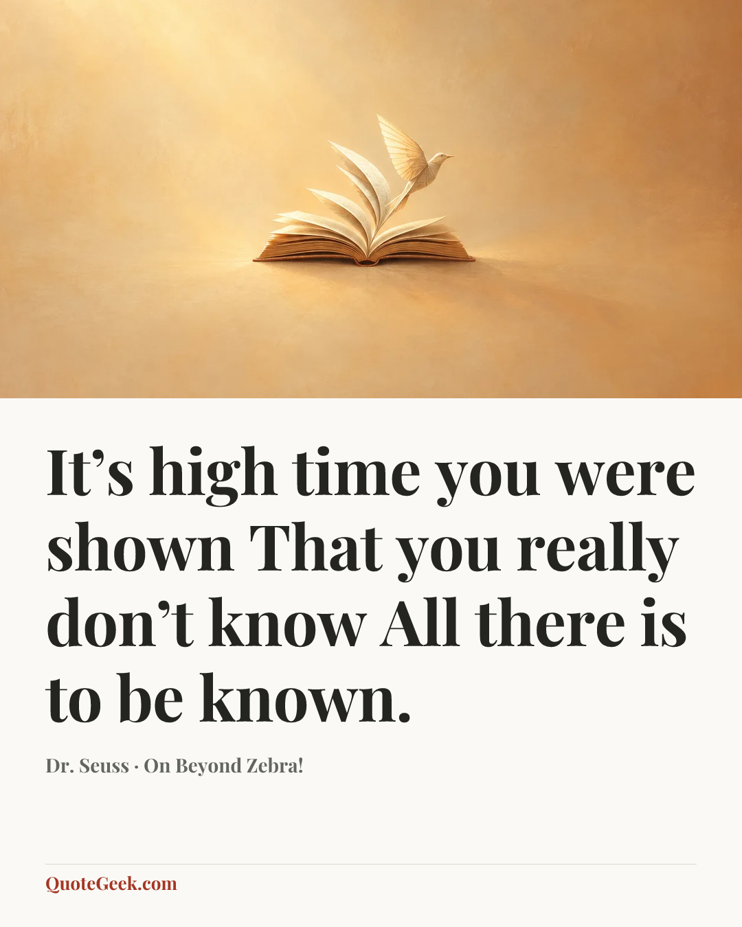 “It’s high time you were shown
That you really don’t know
All there is to be known.” — Dr. Seuss · On Beyond Zebra!. Illustrated QuoteGeek card.