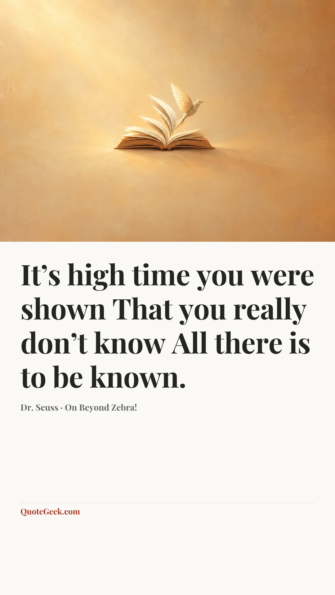 “It’s high time you were shown
That you really don’t know
All there is to be known.” — Dr. Seuss · On Beyond Zebra!. Illustrated QuoteGeek card.
