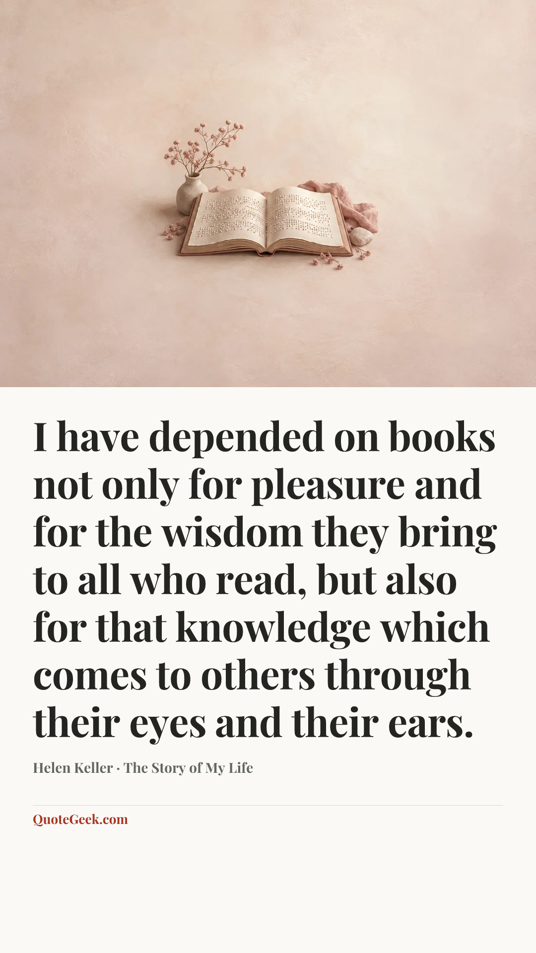 “I have depended on books not only for pleasure and for the wisdom they bring to all who read, but also for that knowledge which comes to others through their eyes and their ears.” — Helen Keller · The Story of My Life. Illustrated QuoteGeek card.