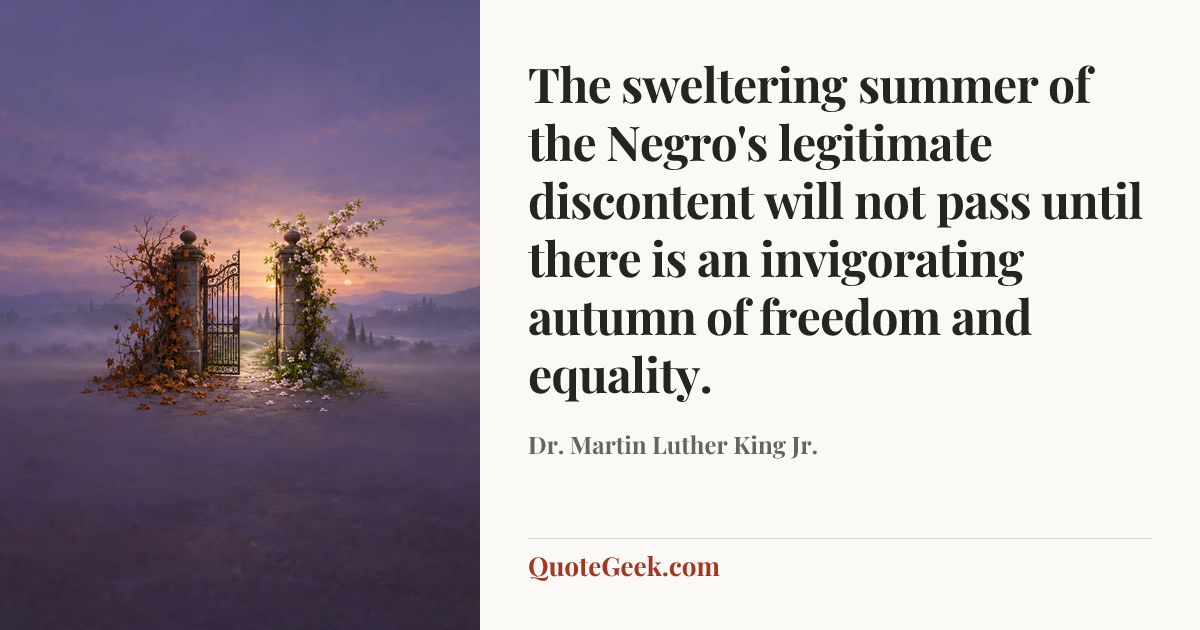 “The sweltering summer of the Negro's legitimate discontent will not pass until there is an invigorating autumn of freedom and equality.” — Dr. Martin Luther King Jr.. Illustrated QuoteGeek card.