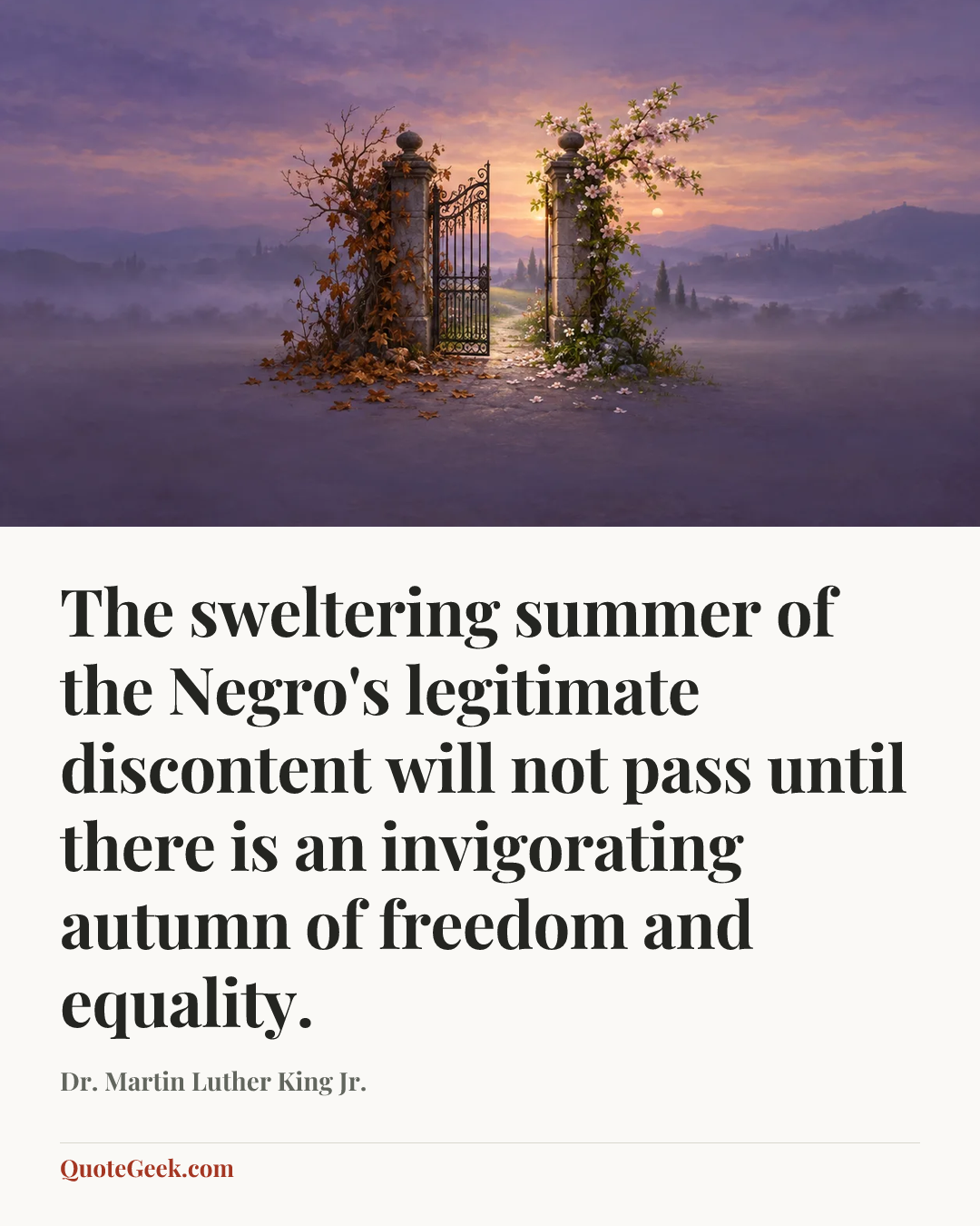 “The sweltering summer of the Negro's legitimate discontent will not pass until there is an invigorating autumn of freedom and equality.” — Dr. Martin Luther King Jr.. Illustrated QuoteGeek card.