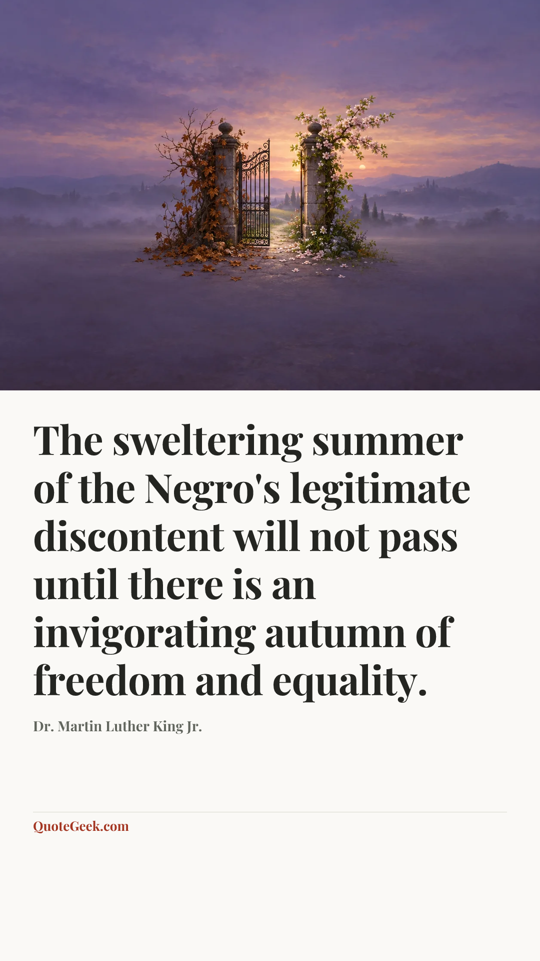 “The sweltering summer of the Negro's legitimate discontent will not pass until there is an invigorating autumn of freedom and equality.” — Dr. Martin Luther King Jr.. Illustrated QuoteGeek card.