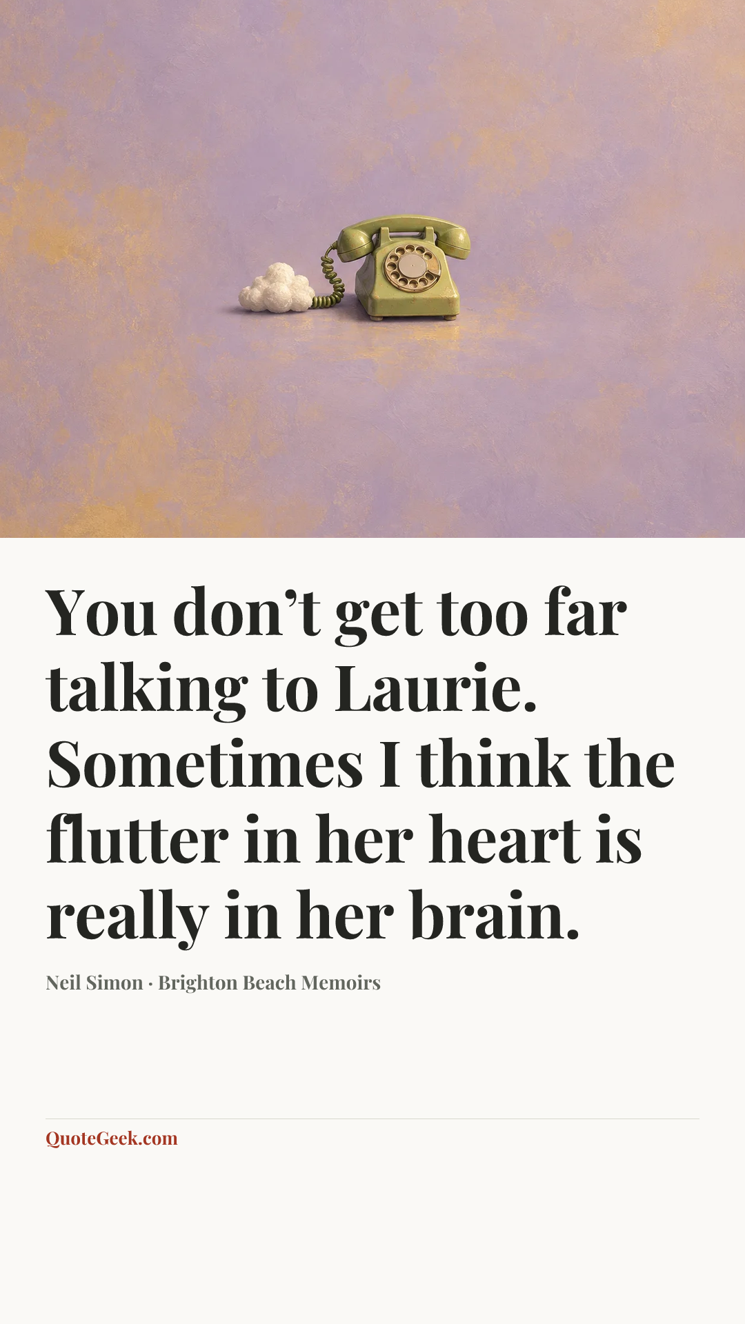 “You don’t get too far talking to Laurie. Sometimes I think the flutter in her heart is really in her brain.” — Neil Simon · Brighton Beach Memoirs. Illustrated QuoteGeek card.