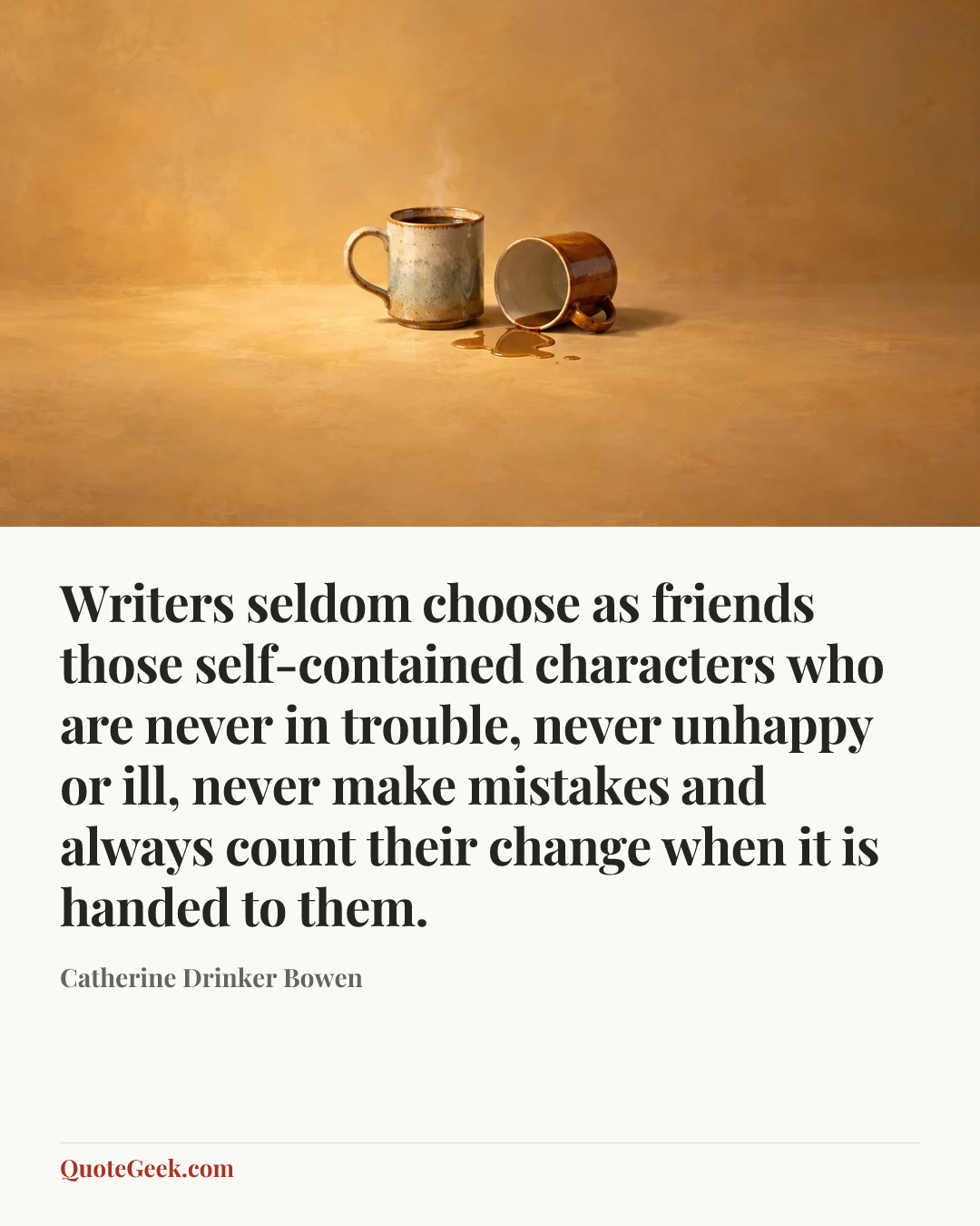 “Writers seldom choose as friends those self-contained characters who are never in trouble, never unhappy or ill, never make mistakes and always count their change when it is handed to them.” — Catherine Drinker Bowen. Illustrated QuoteGeek card.