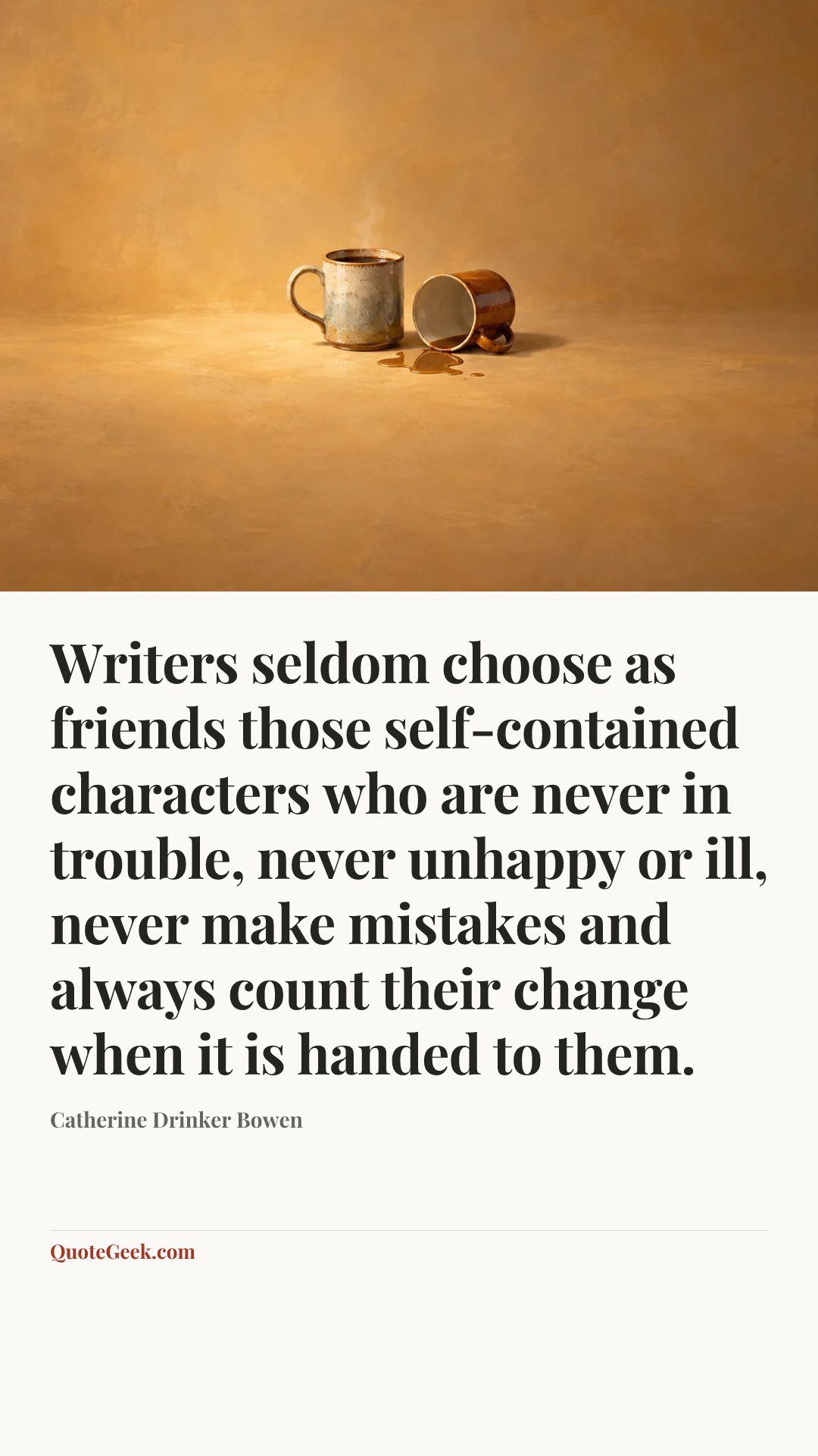 “Writers seldom choose as friends those self-contained characters who are never in trouble, never unhappy or ill, never make mistakes and always count their change when it is handed to them.” — Catherine Drinker Bowen. Illustrated QuoteGeek card.
