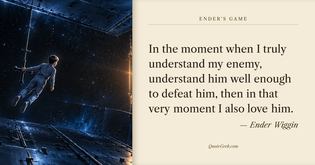 “In the moment when I truly understand my enemy, understand him well enough to defeat him, then in that very moment I also love him.” — Ender Wiggin · Ender's Game. Illustrated QuoteGeek card.