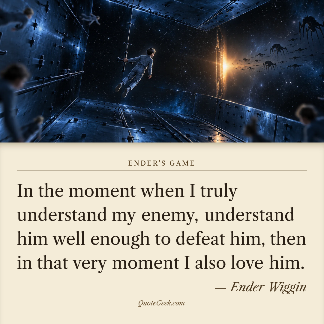 “In the moment when I truly understand my enemy, understand him well enough to defeat him, then in that very moment I also love him.” — Ender Wiggin · Ender's Game. Illustrated QuoteGeek card.