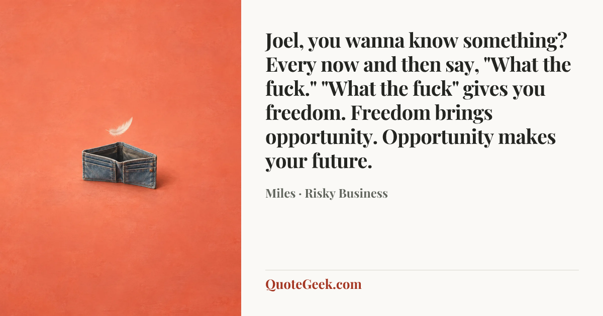 “Joel, you wanna know something? Every now and then say, "What the fuck." "What the fuck" gives you freedom. Freedom brings opportunity. Opportunity makes your future.” — Miles · Risky Business. Illustrated QuoteGeek card.