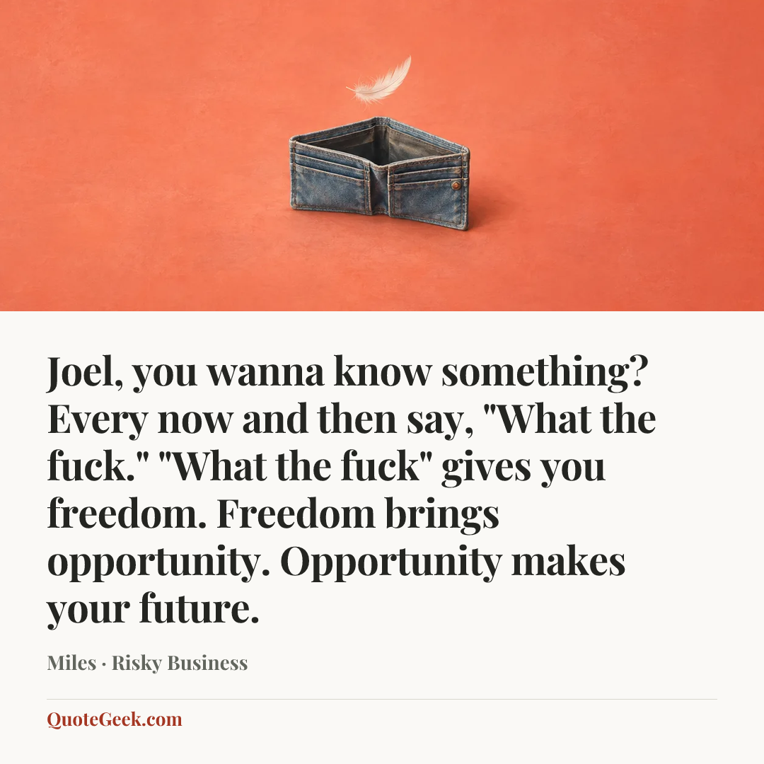 “Joel, you wanna know something? Every now and then say, "What the fuck." "What the fuck" gives you freedom. Freedom brings opportunity. Opportunity makes your future.” — Miles · Risky Business. Illustrated QuoteGeek card.