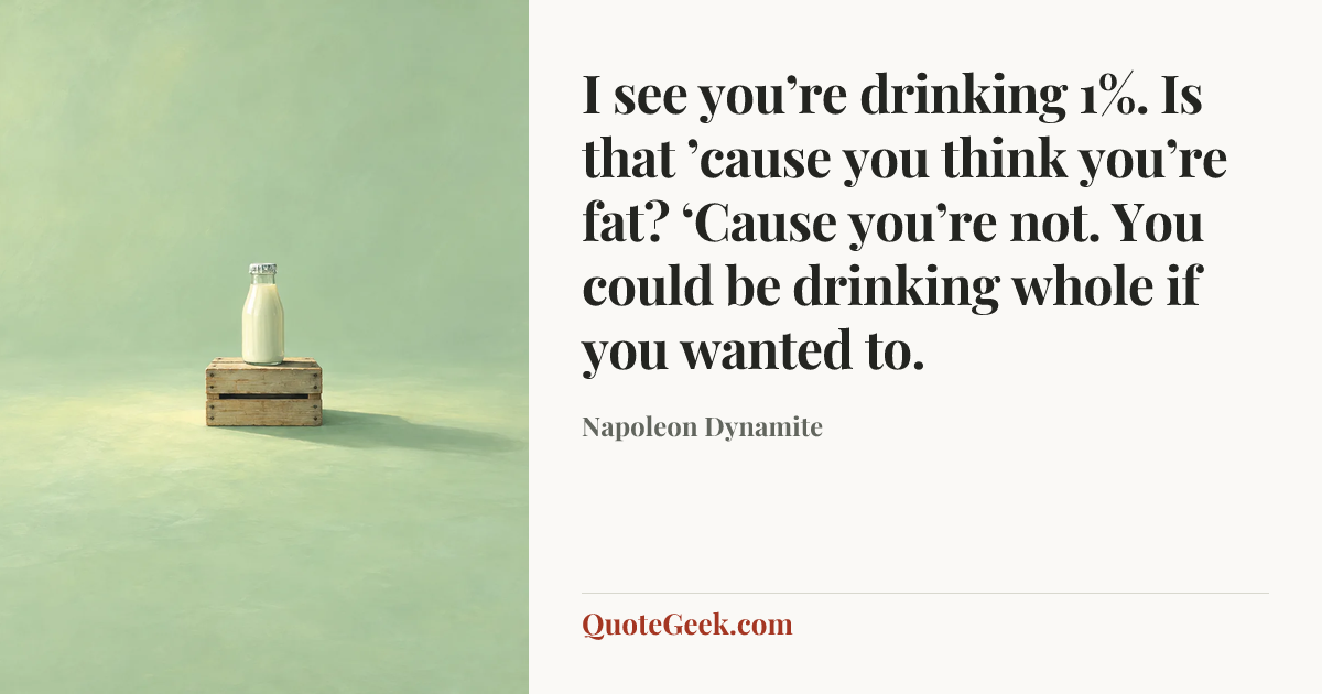 “I see you’re drinking 1%. Is that ’cause you think you’re fat? ‘Cause you’re not. You could be drinking whole if you wanted to.” — Napoleon Dynamite. Illustrated QuoteGeek card.