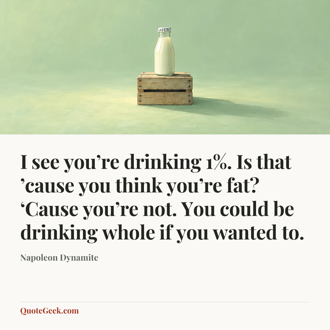 “I see you’re drinking 1%. Is that ’cause you think you’re fat? ‘Cause you’re not. You could be drinking whole if you wanted to.” — Napoleon Dynamite. Illustrated QuoteGeek card.