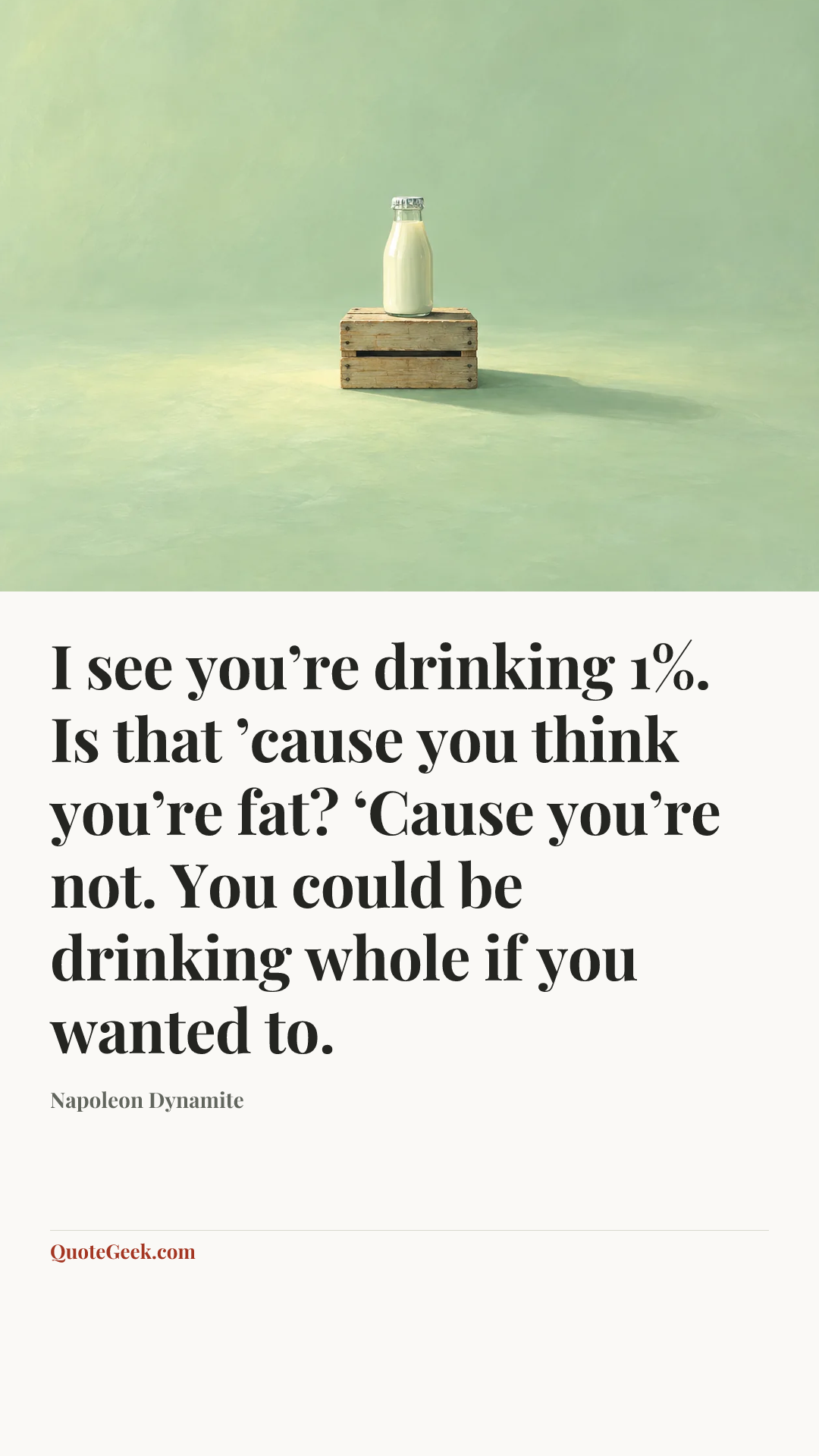 “I see you’re drinking 1%. Is that ’cause you think you’re fat? ‘Cause you’re not. You could be drinking whole if you wanted to.” — Napoleon Dynamite. Illustrated QuoteGeek card.