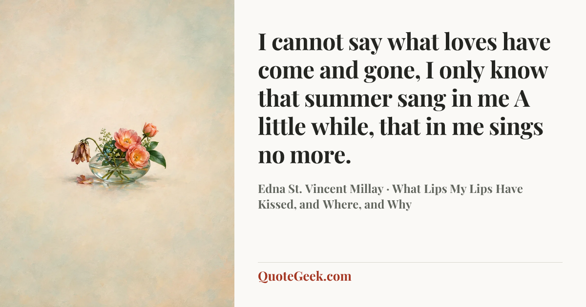 “I cannot say what loves have come and gone,
I only know that summer sang in me
A little while, that in me sings no more.” — Edna St. Vincent Millay · What Lips My Lips Have Kissed, and Where, and Why. Illustrated QuoteGeek card.