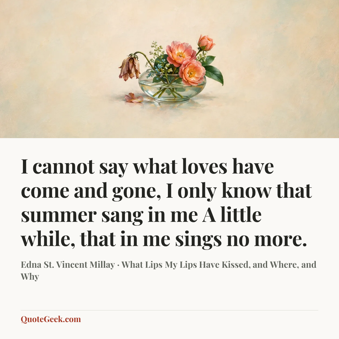 “I cannot say what loves have come and gone,
I only know that summer sang in me
A little while, that in me sings no more.” — Edna St. Vincent Millay · What Lips My Lips Have Kissed, and Where, and Why. Illustrated QuoteGeek card.
