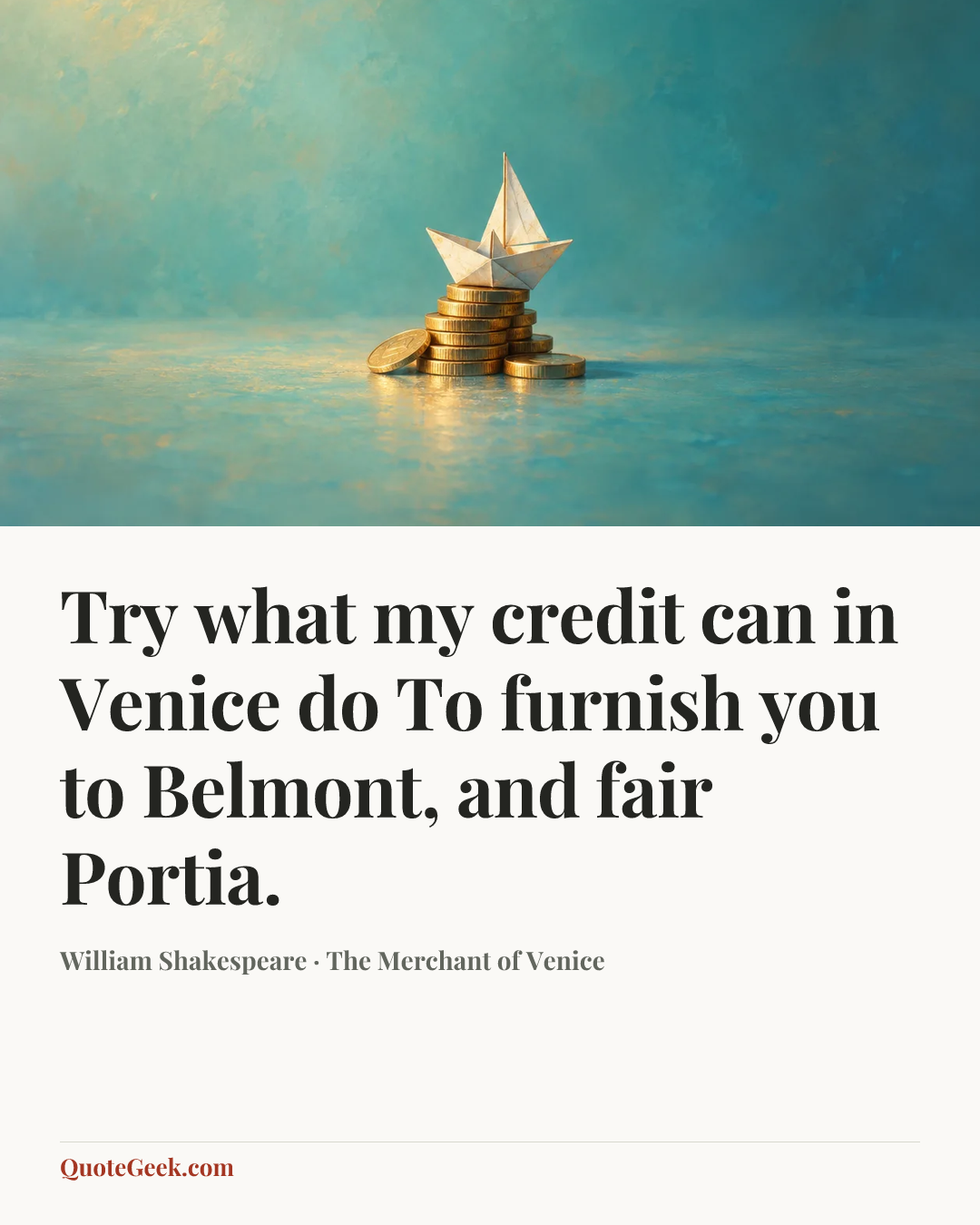 “Try what my credit can in Venice do
To furnish you to Belmont, and fair Portia.” — William Shakespeare · The Merchant of Venice. Illustrated QuoteGeek card.