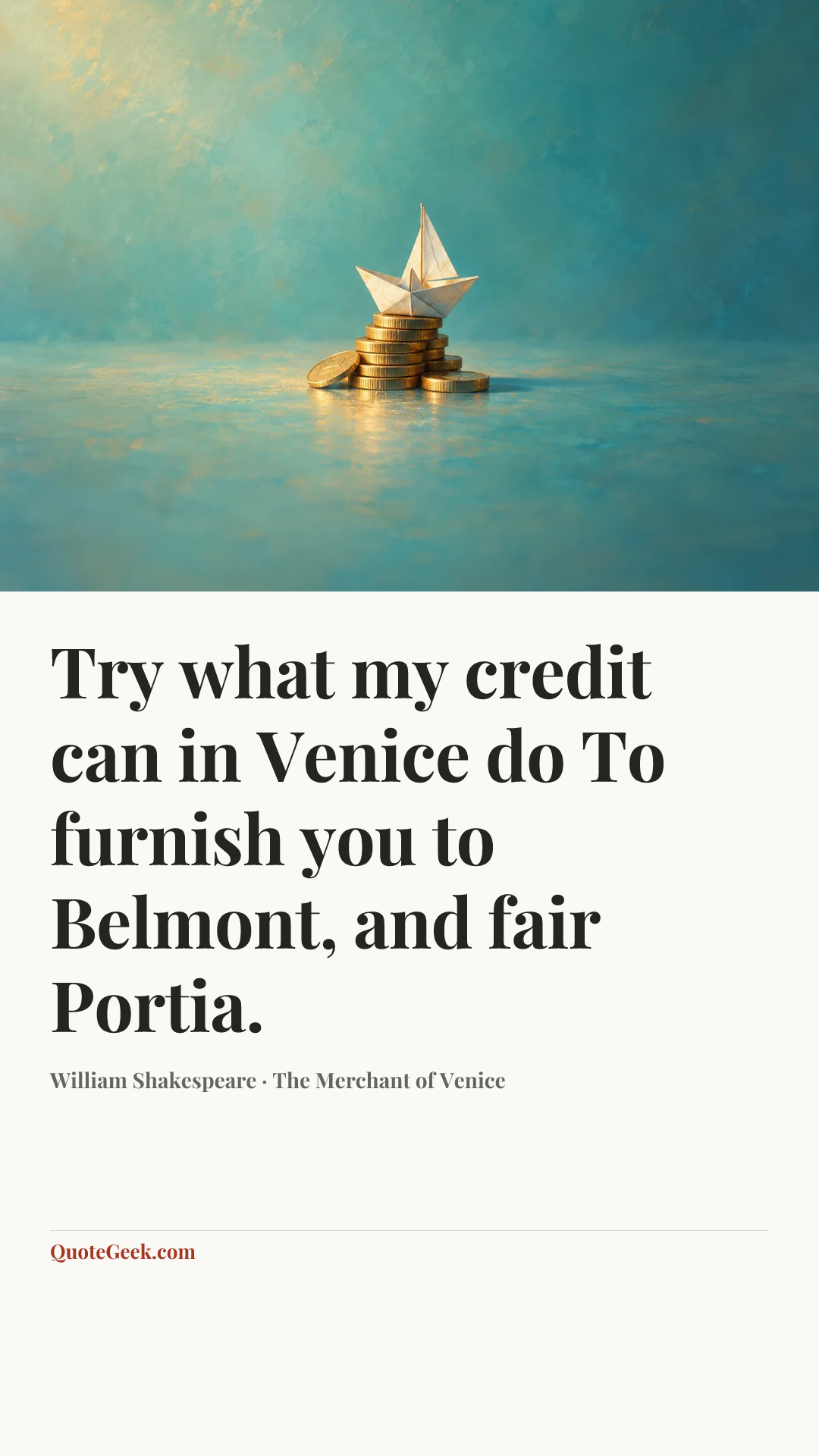“Try what my credit can in Venice do
To furnish you to Belmont, and fair Portia.” — William Shakespeare · The Merchant of Venice. Illustrated QuoteGeek card.