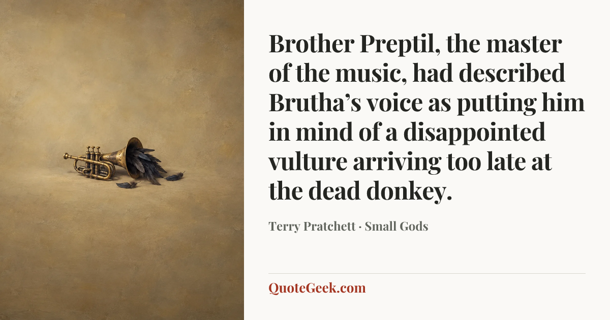 “Brother Preptil, the master of the music, had described Brutha’s voice as putting him in mind of a disappointed vulture arriving too late at the dead donkey.” — Terry Pratchett · Small Gods. Illustrated QuoteGeek card.