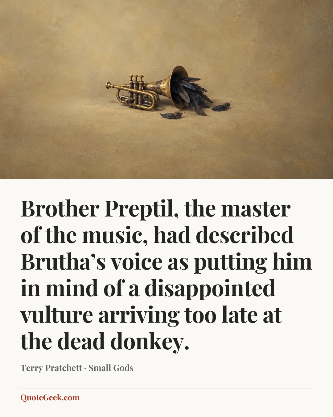 “Brother Preptil, the master of the music, had described Brutha’s voice as putting him in mind of a disappointed vulture arriving too late at the dead donkey.” — Terry Pratchett · Small Gods. Illustrated QuoteGeek card.