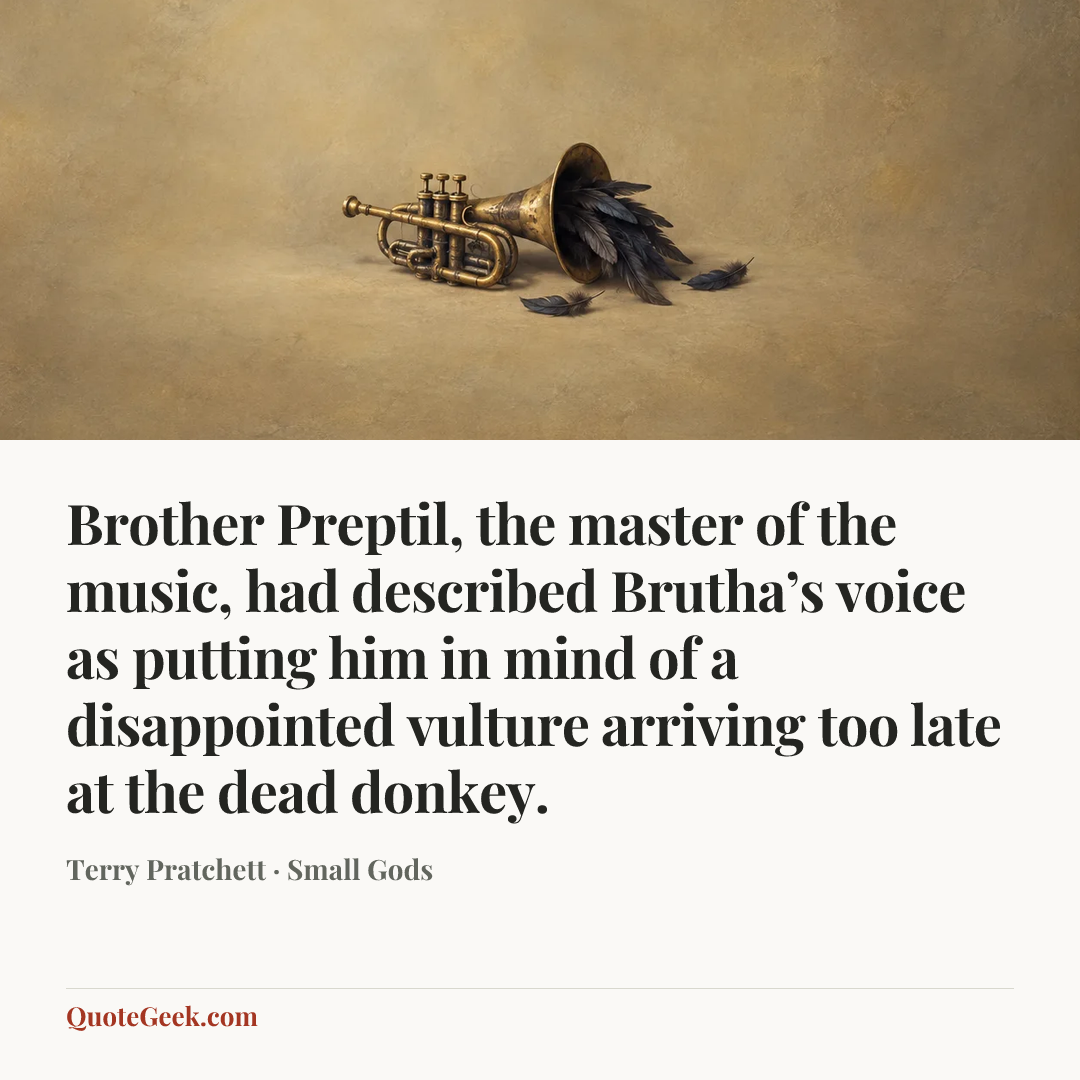 “Brother Preptil, the master of the music, had described Brutha’s voice as putting him in mind of a disappointed vulture arriving too late at the dead donkey.” — Terry Pratchett · Small Gods. Illustrated QuoteGeek card.