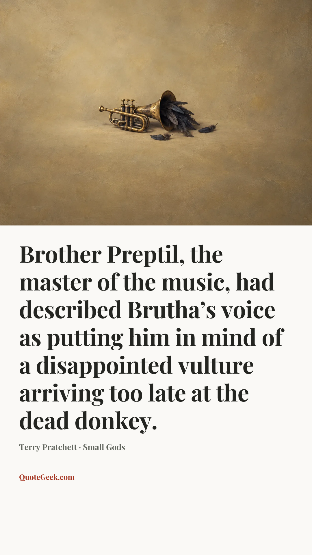 “Brother Preptil, the master of the music, had described Brutha’s voice as putting him in mind of a disappointed vulture arriving too late at the dead donkey.” — Terry Pratchett · Small Gods. Illustrated QuoteGeek card.