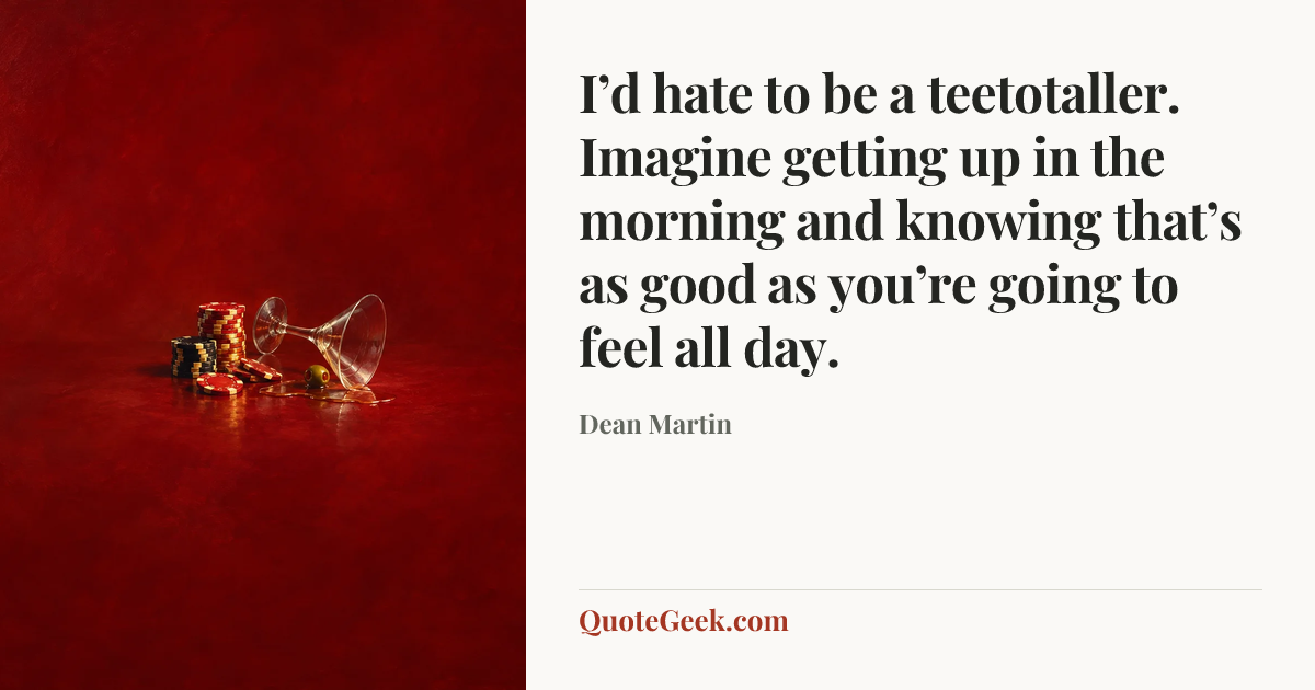 “I’d hate to be a teetotaller. Imagine getting up in the morning and knowing that’s as good as you’re going to feel all day.” — Dean Martin. Illustrated QuoteGeek card.