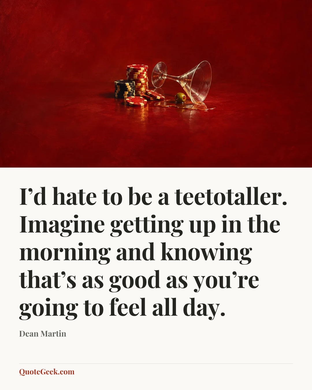 “I’d hate to be a teetotaller. Imagine getting up in the morning and knowing that’s as good as you’re going to feel all day.” — Dean Martin. Illustrated QuoteGeek card.