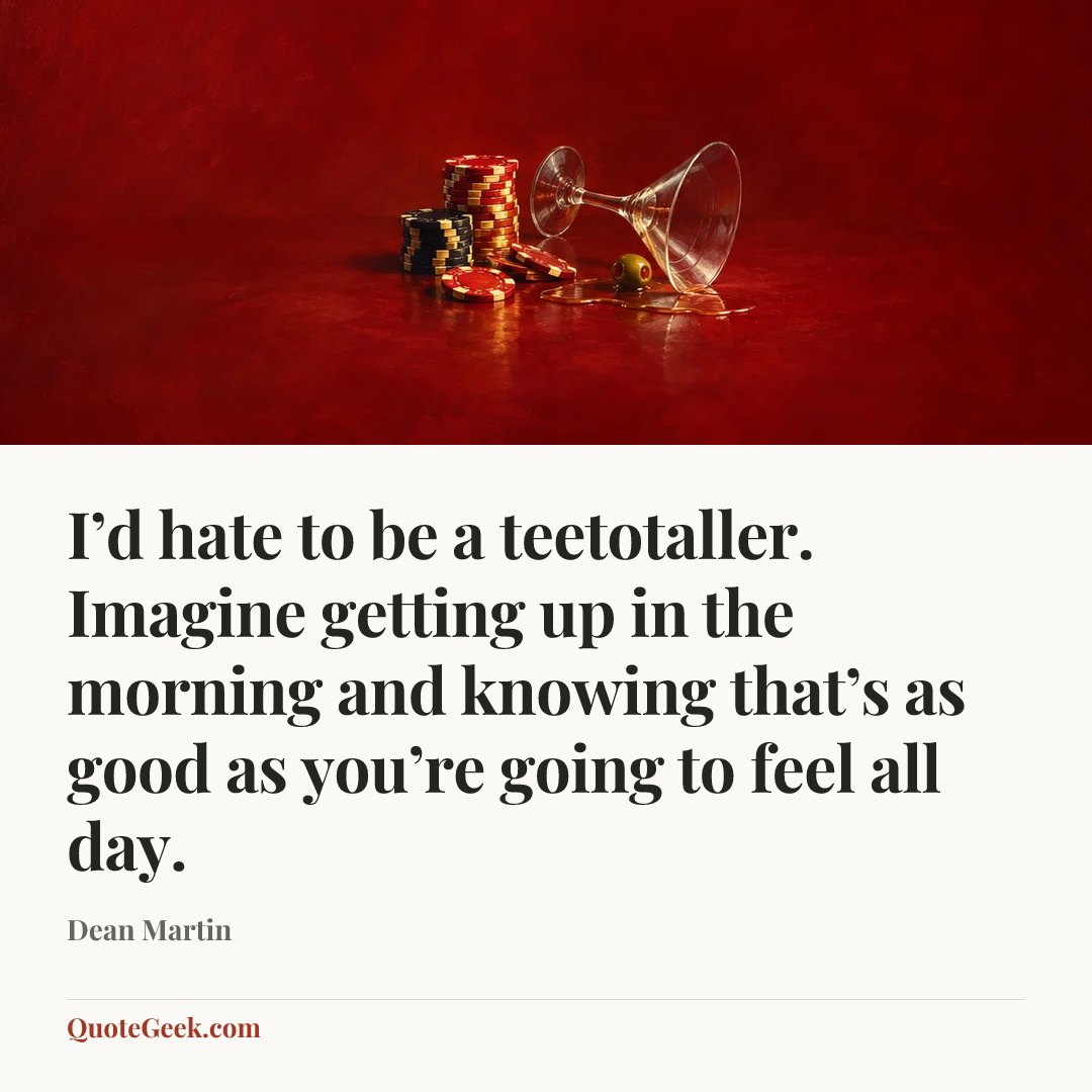 “I’d hate to be a teetotaller. Imagine getting up in the morning and knowing that’s as good as you’re going to feel all day.” — Dean Martin. Illustrated QuoteGeek card.