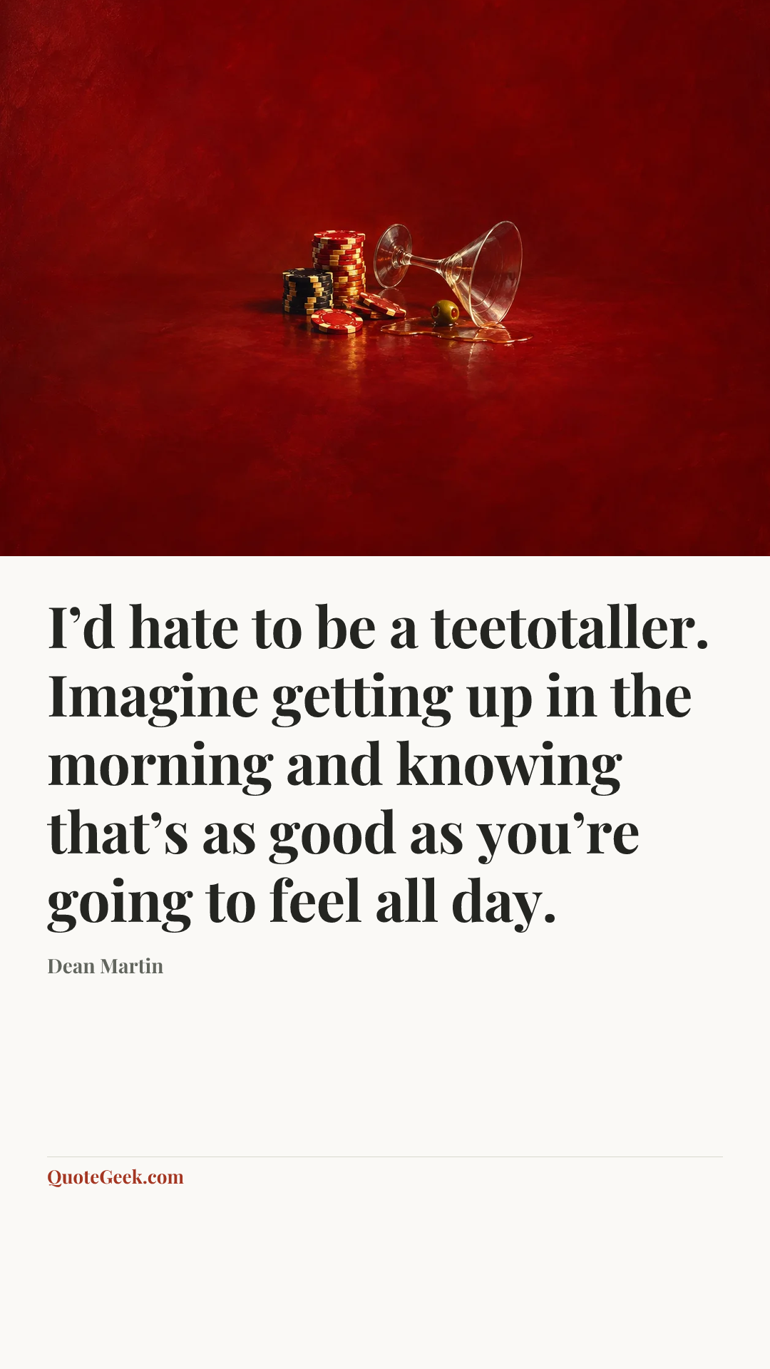 “I’d hate to be a teetotaller. Imagine getting up in the morning and knowing that’s as good as you’re going to feel all day.” — Dean Martin. Illustrated QuoteGeek card.
