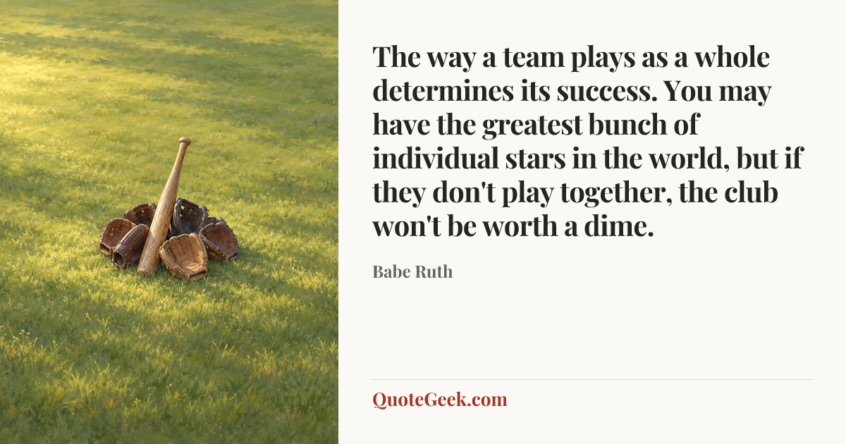 “The way a team plays as a whole determines its success. You may have the greatest bunch of individual stars in the world, but if they don't play together, the club won't be worth a dime.” — Babe Ruth. Illustrated QuoteGeek card.
