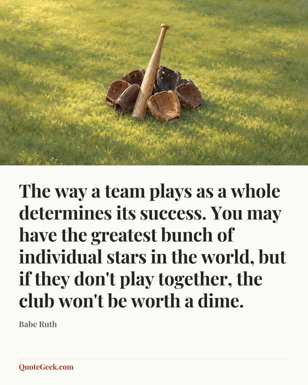 “The way a team plays as a whole determines its success. You may have the greatest bunch of individual stars in the world, but if they don't play together, the club won't be worth a dime.” — Babe Ruth. Illustrated QuoteGeek card.