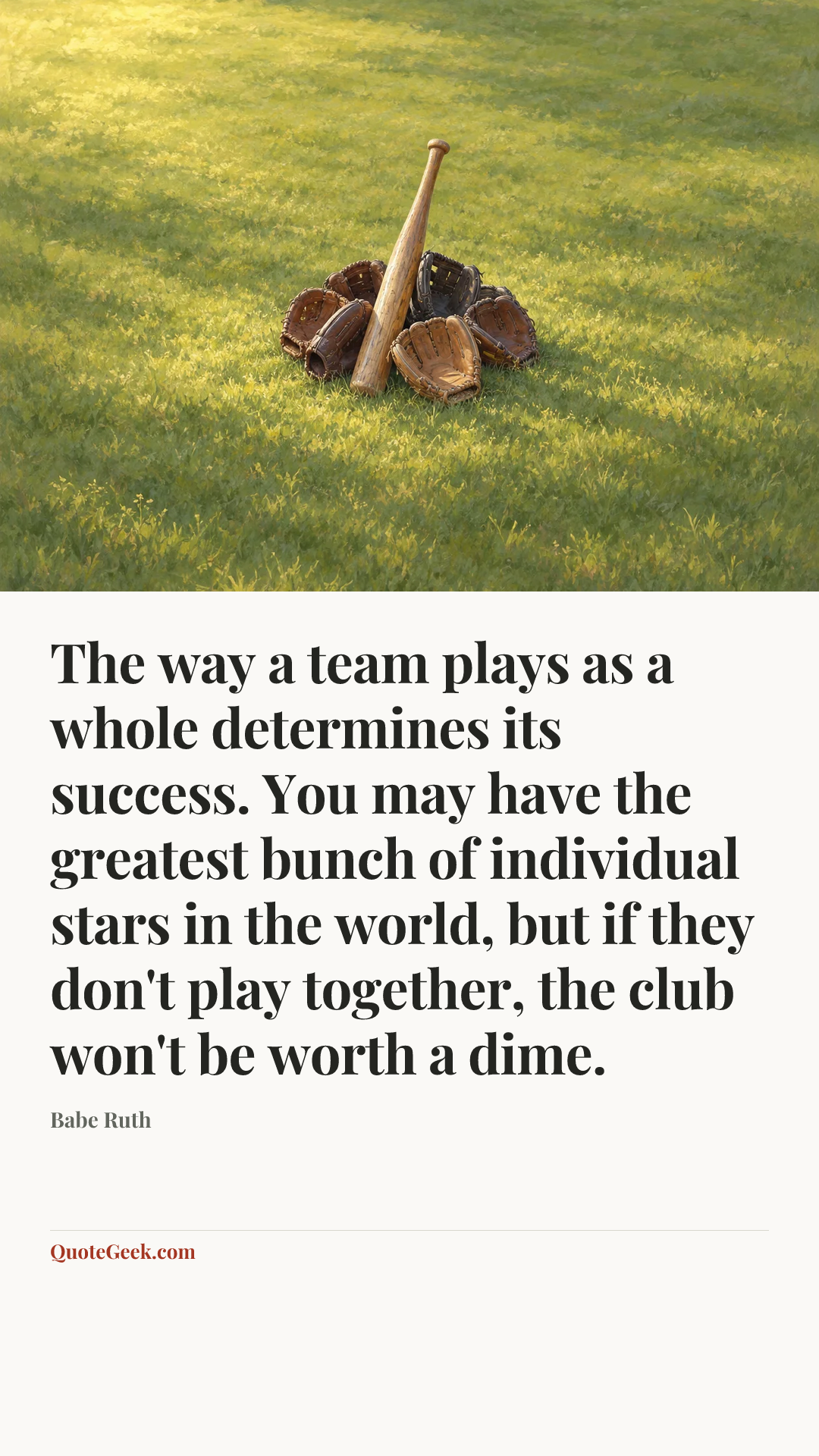 “The way a team plays as a whole determines its success. You may have the greatest bunch of individual stars in the world, but if they don't play together, the club won't be worth a dime.” — Babe Ruth. Illustrated QuoteGeek card.