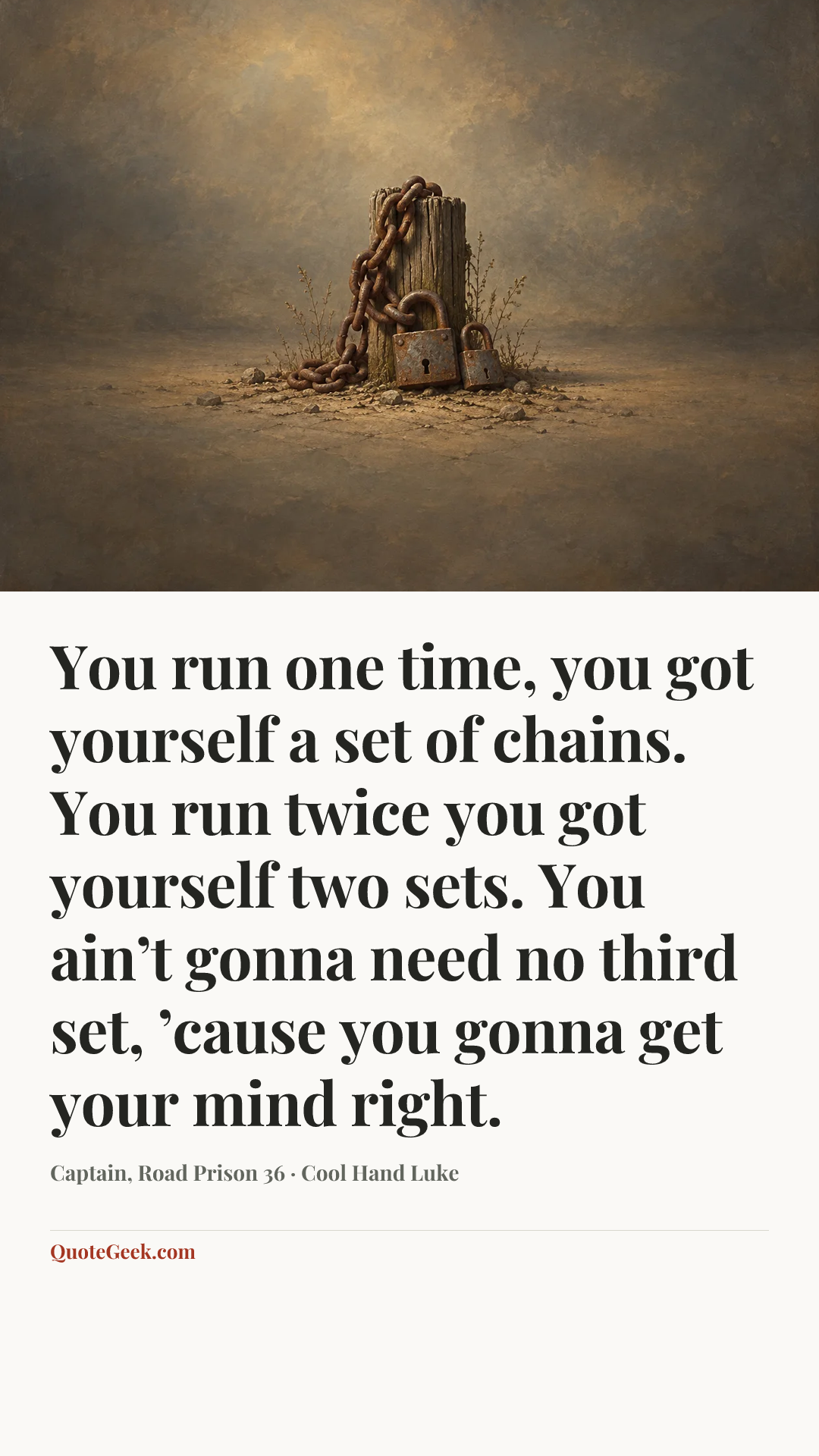 “You run one time, you got yourself a set of chains. You run twice you got yourself two sets. You ain’t gonna need no third set, ’cause you gonna get your mind right.” — Captain, Road Prison 36 · Cool Hand Luke. Illustrated QuoteGeek card.