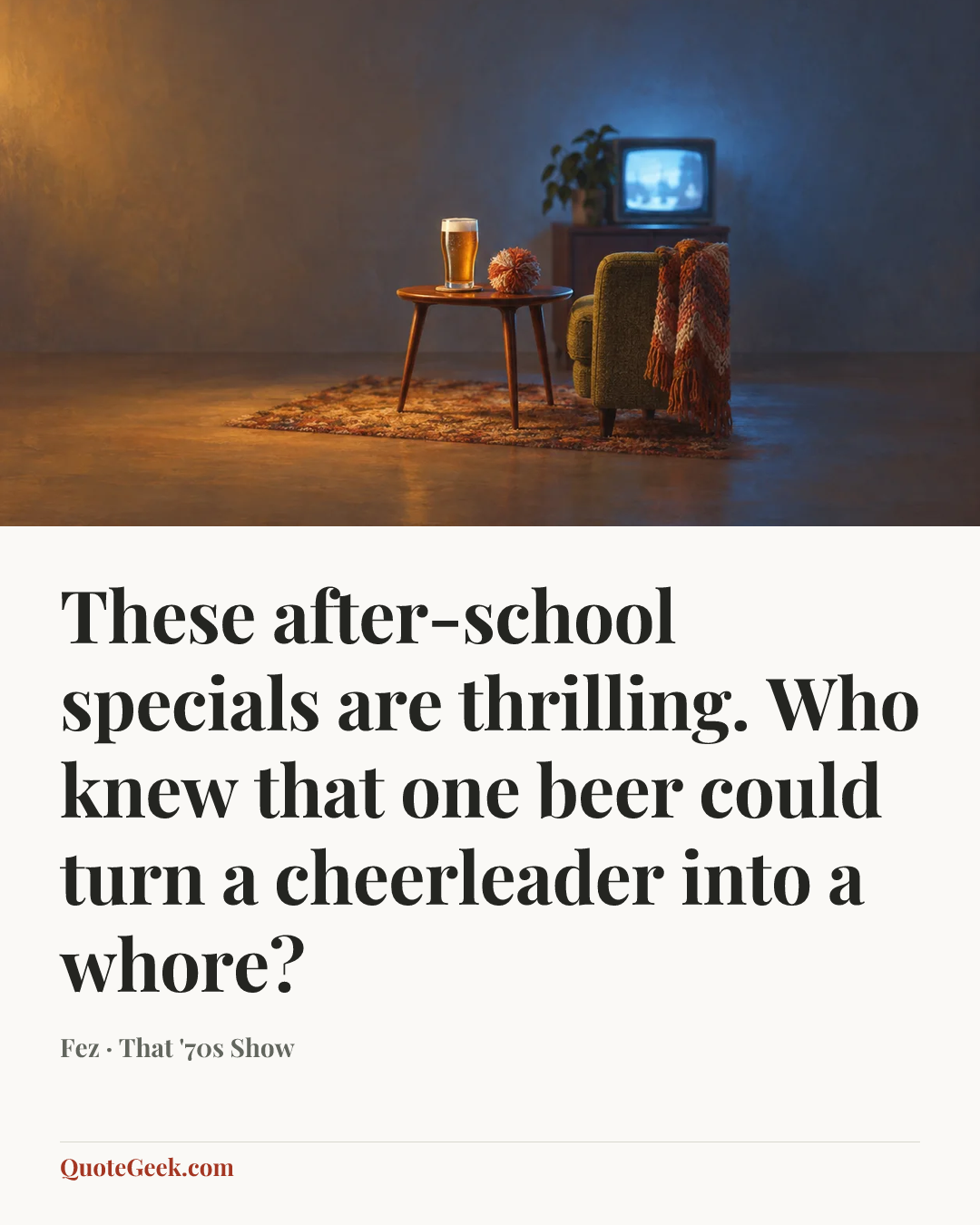 “These after-school specials are thrilling. Who knew that one beer could turn a cheerleader into a whore?” — Fez · That '70s Show. Illustrated QuoteGeek card.