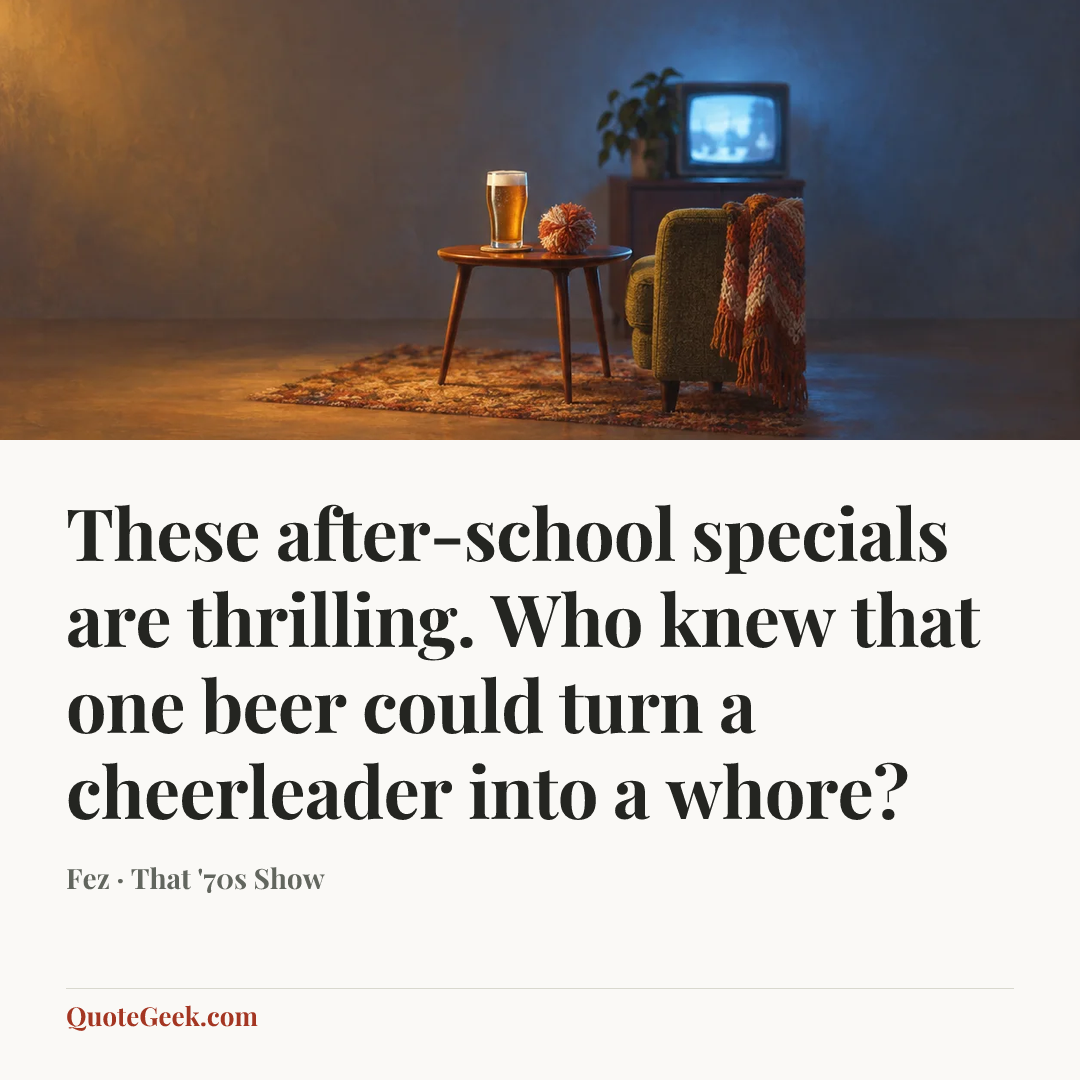 “These after-school specials are thrilling. Who knew that one beer could turn a cheerleader into a whore?” — Fez · That '70s Show. Illustrated QuoteGeek card.