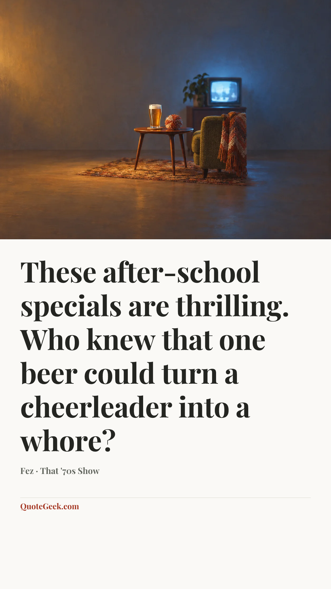 “These after-school specials are thrilling. Who knew that one beer could turn a cheerleader into a whore?” — Fez · That '70s Show. Illustrated QuoteGeek card.