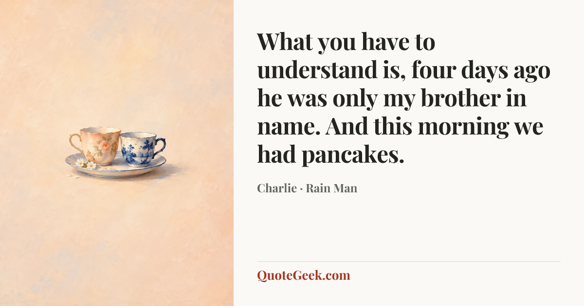 “What you have to understand is, four days ago he was only my brother in name. And this morning we had pancakes.” — Charlie · Rain Man. Illustrated QuoteGeek card.