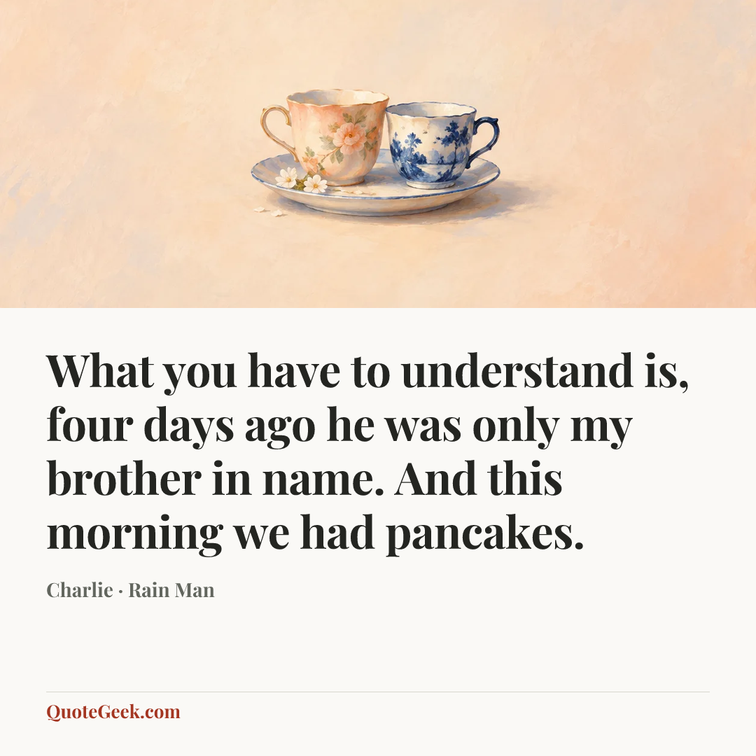 “What you have to understand is, four days ago he was only my brother in name. And this morning we had pancakes.” — Charlie · Rain Man. Illustrated QuoteGeek card.